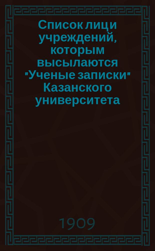 Список лиц и учреждений, которым высылаются "Ученые записки" [Казанского университета] : В текущем 1909 году... Список изданий, которые получаются в обмен на "Ученые записки" чрез редакцию (кроме поступающих непосредственно в библиотеку)