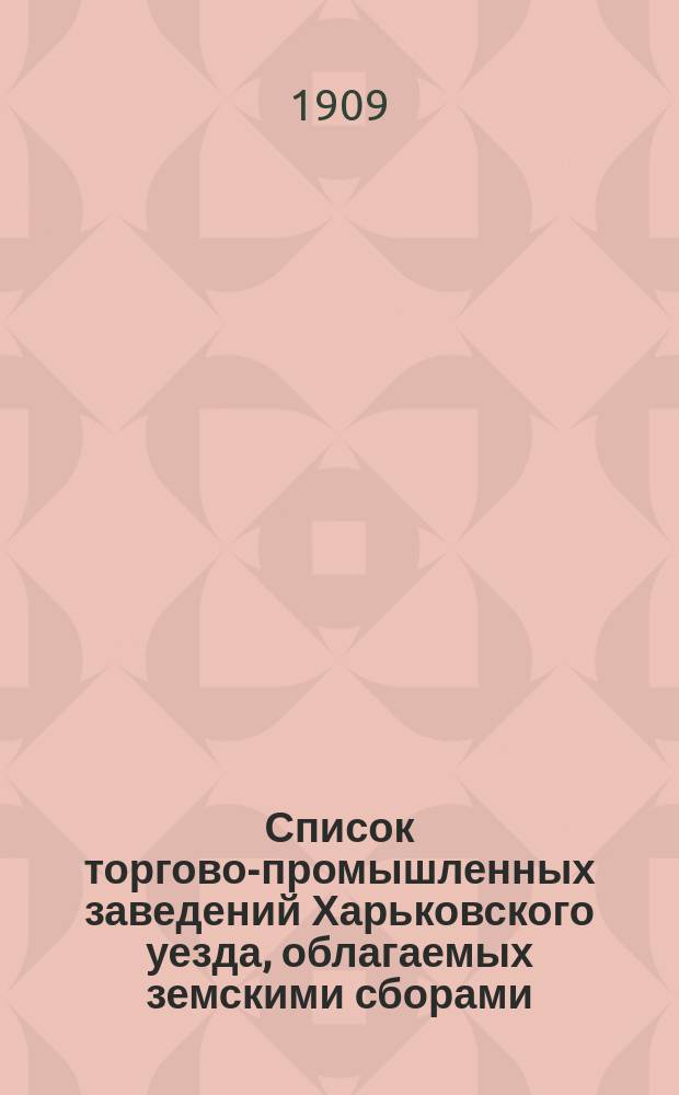 Список торгово-промышленных заведений Харьковского уезда, облагаемых земскими сборами... ... за 1908-1909 годы
