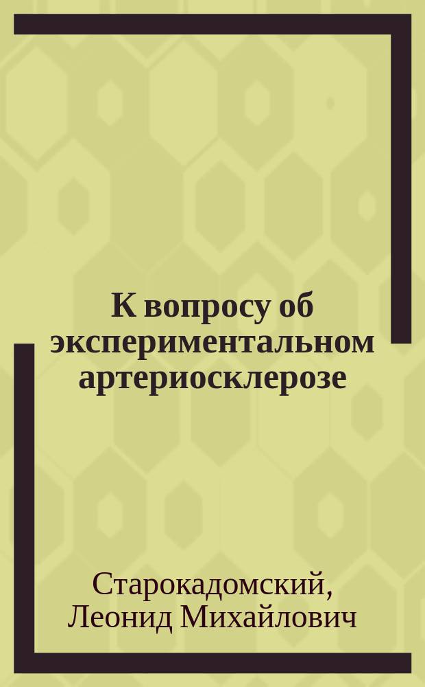 К вопросу об экспериментальном артериосклерозе : (Эксперим. и сравнит.-патол.-анат. исслед.) : Дис. на степ. д-ра мед. Л.М. Старокадомского