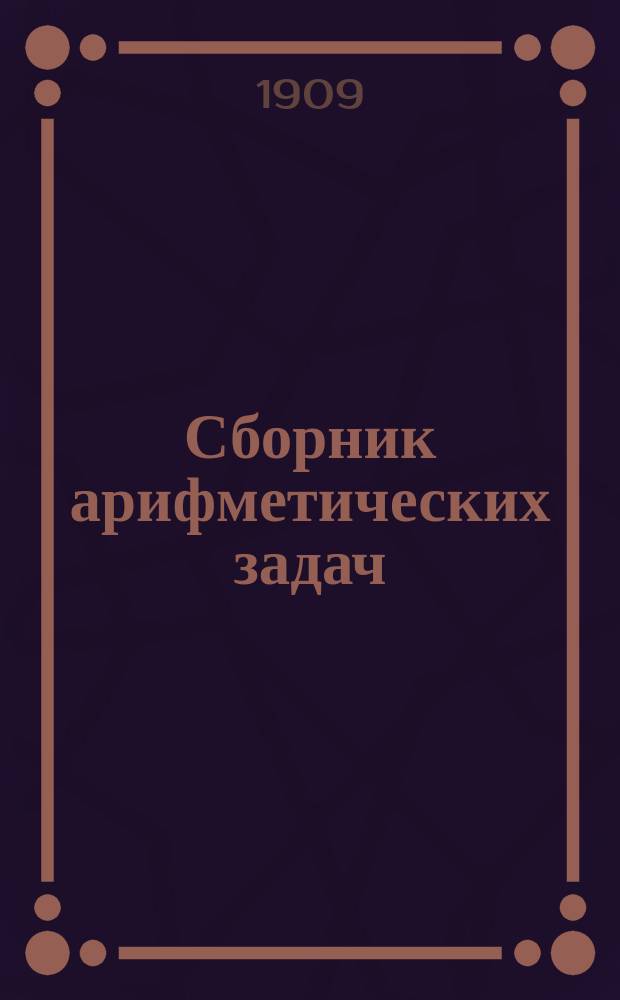 Сборник арифметических задач : Пособие для нач. и воскрес.-ремесл. уч-щ. Ч. 1-. Ч. 1 : Примеры и задачи на числа в пределах первой сотни