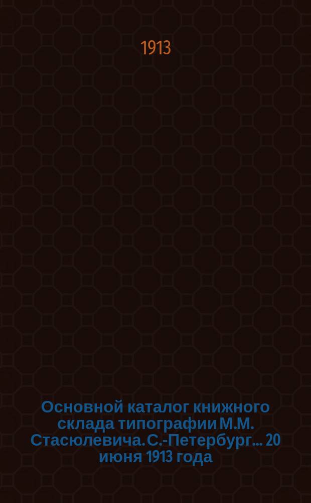 Основной каталог книжного склада типографии М.М. Стасюлевича. С.-Петербург... ... 20 июня 1913 года