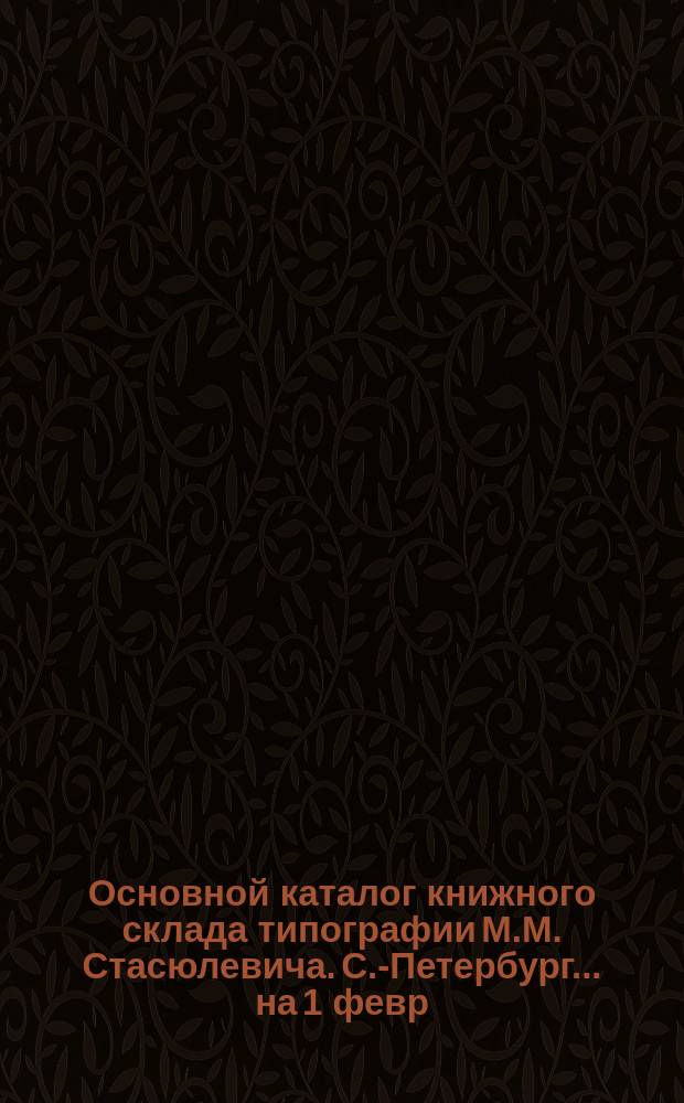 Основной каталог книжного склада типографии М.М. Стасюлевича. С.-Петербург... ... на 1 февр. 1917 г.