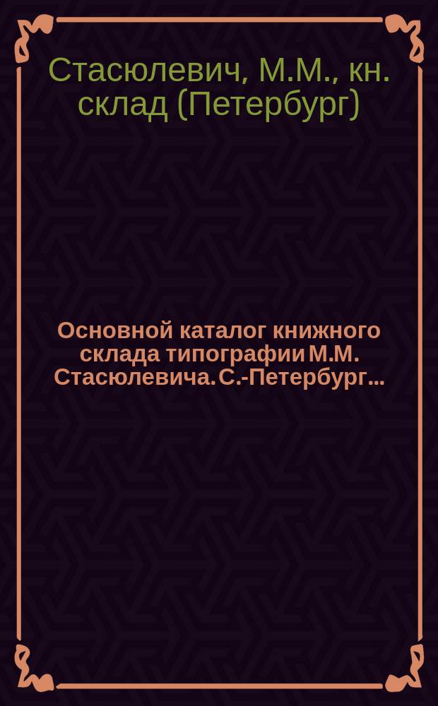Основной каталог книжного склада типографии М.М. Стасюлевича. С.-Петербург...