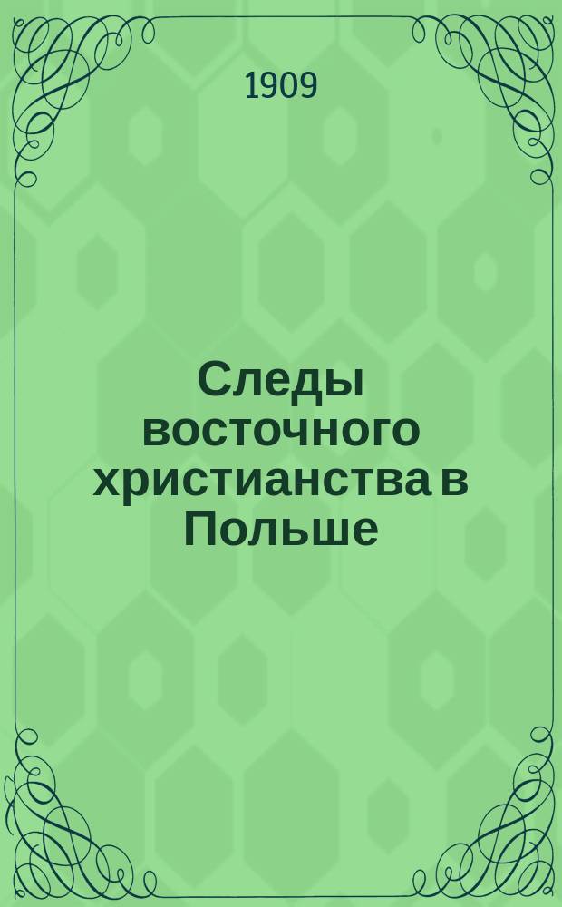 Следы восточного христианства в Польше : Ист. исслед. свящ. М.А. Стельмашенко, дир. Киевской мужской гимназии М.А. Стельмашенко
