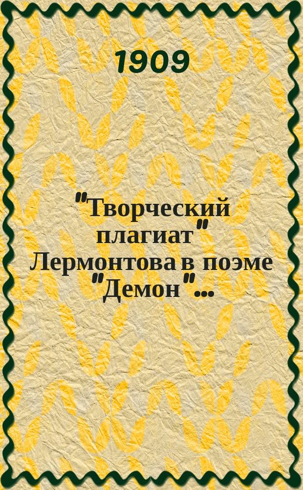 "Творческий плагиат" Лермонтова в поэме "Демон"... : (Заимствования у Мильтона, Виньи, Байрона, кавказских легенд) : Доб. к ст. "Как понимать образы Демона Лермонтова и Рубинштейна"