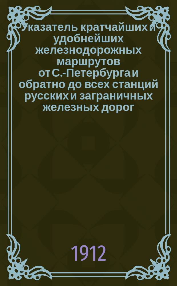 Указатель кратчайших и удобнейших железнодорожных маршрутов от С.-Петербурга и обратно до всех станций русских и заграничных железных дорог, включенных в прямое сообщение, и рейсов пароходных о-в: Русского пароходства и торговли, "Кавказ и Меркурий" и "Самолет". Вып. 9