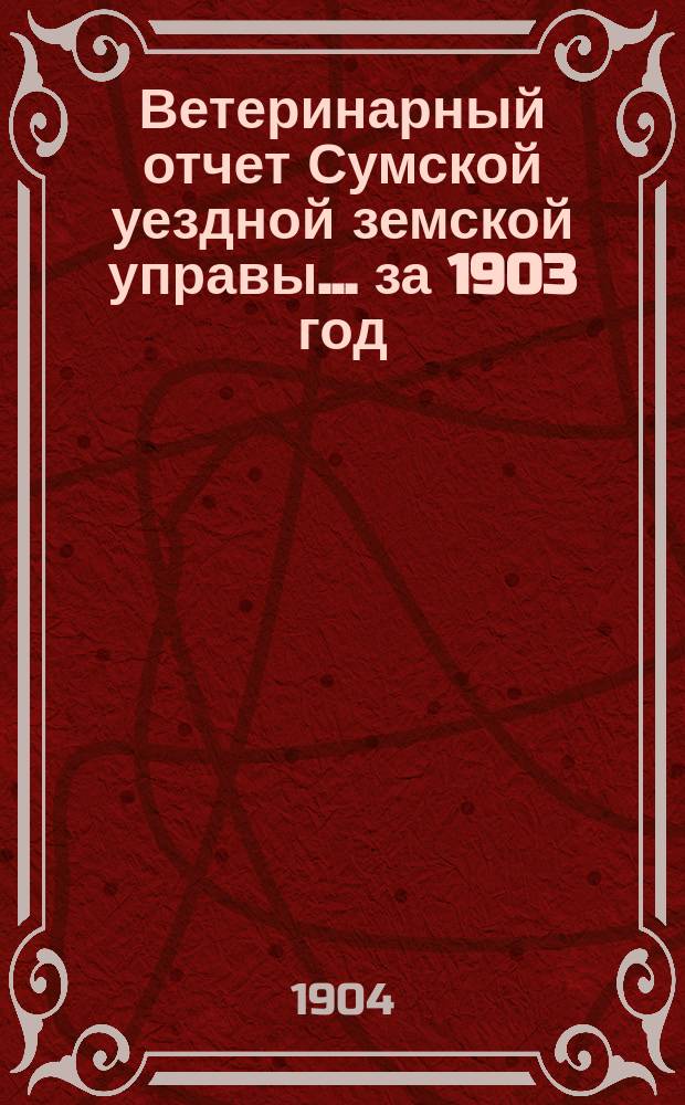 Ветеринарный отчет Сумской уездной земской управы... за 1903 год