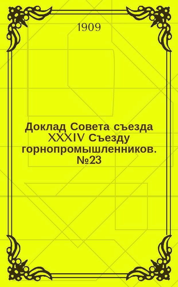 Доклад Совета съезда XXXIV Съезду горнопромышленников. № 23 : ... по 23 вопросу программы: О пересмотре Положения о съездах и об изменении отчетного года и времени созыва съездов