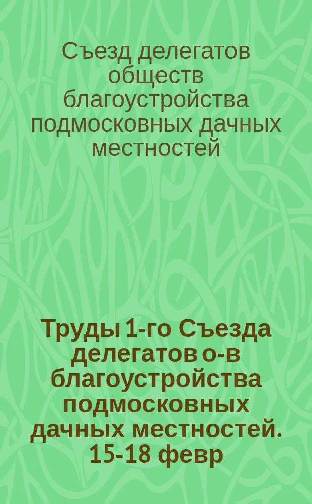 Труды 1-го Съезда делегатов о-в благоустройства подмосковных дачных местностей. 15-18 февр. 1909 г.