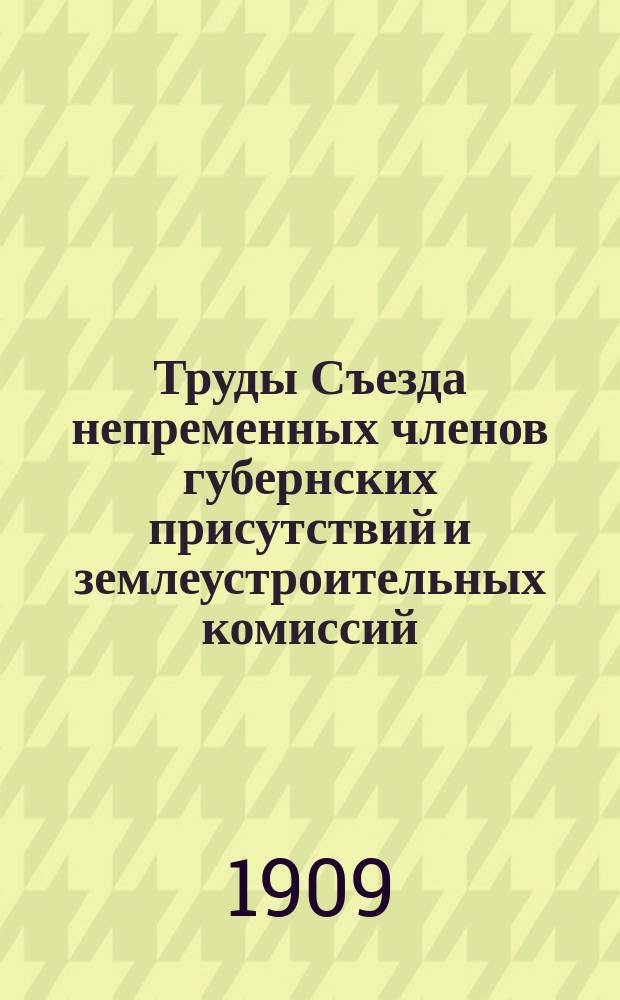Труды Съезда непременных членов губернских присутствий и землеустроительных комиссий. 10-23 янв. 1909 г.