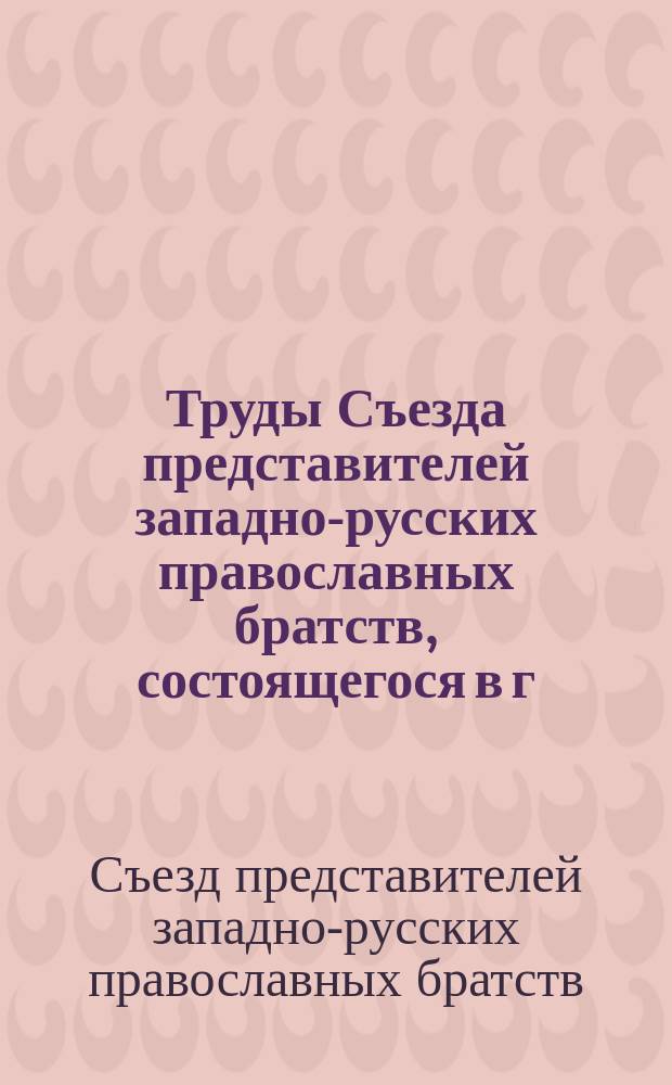 Труды Съезда представителей западно-русских православных братств, состоящегося в г. Вильне, по инициативе Виленского православного святодуховского братства, 2-5 августа 1909 года