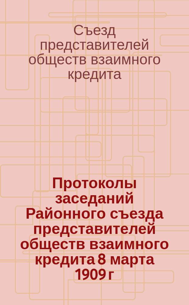 Протоколы заседаний Районного съезда представителей обществ взаимного кредита 8 марта 1909 г.