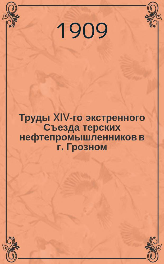 Труды XIV-го экстренного Съезда терских нефтепромышленников в г. Грозном : С 2 по 3 мая 1909 г. включит