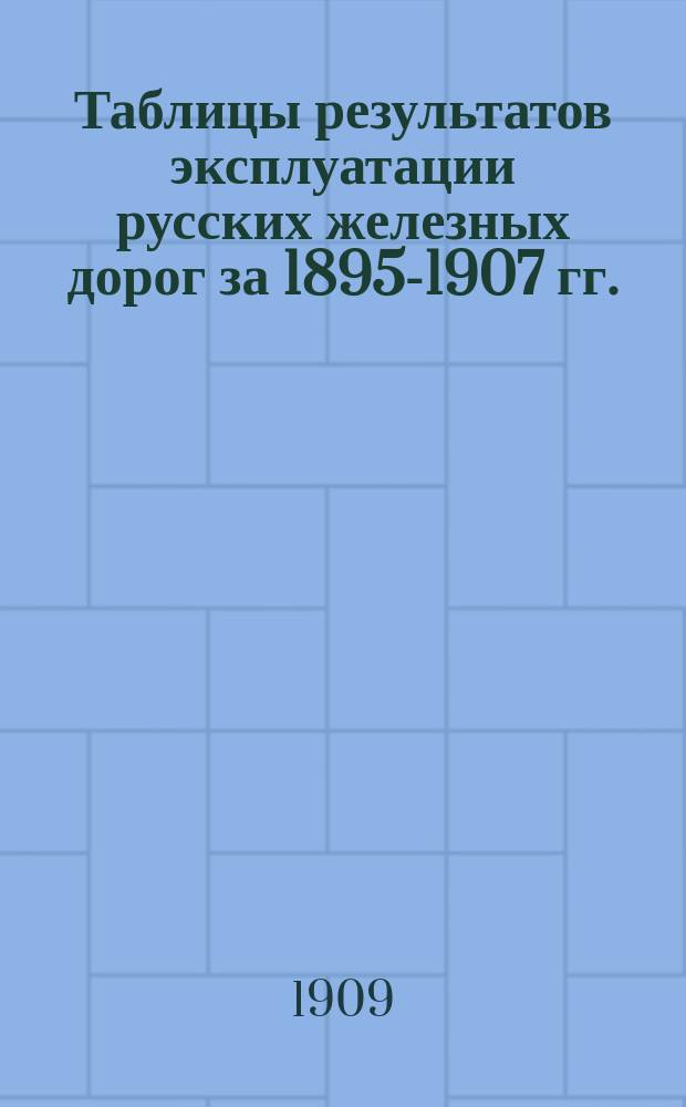 Таблицы результатов эксплуатации русских железных дорог за 1895-1907 гг.