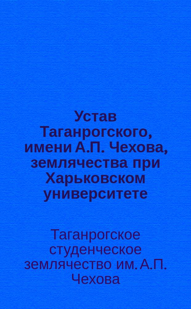 Устав Таганрогского, имени А.П. Чехова, землячества при Харьковском университете : Утв... 15 нояб. 1907 г.
