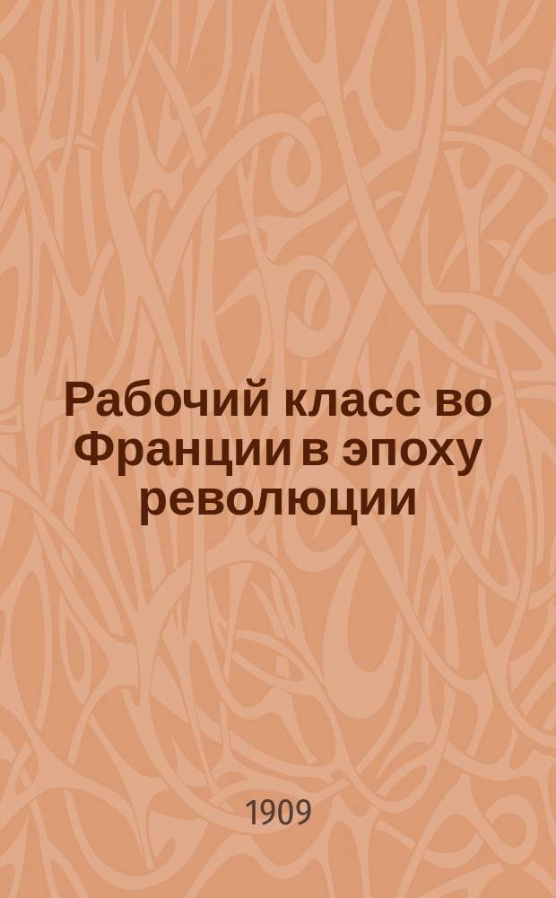 ... Рабочий класс во Франции в эпоху революции : Ист. очерки : Прил.: Неизд. док. Нац. арх., Арх. Париж. префектуры полиции, Отд. рукописей Нац. б-ки и арх. "Б-ки города Парижа". Ч. 1-2