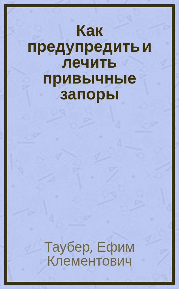 Как предупредить и лечить привычные запоры : (Науч.-попул. брош.)