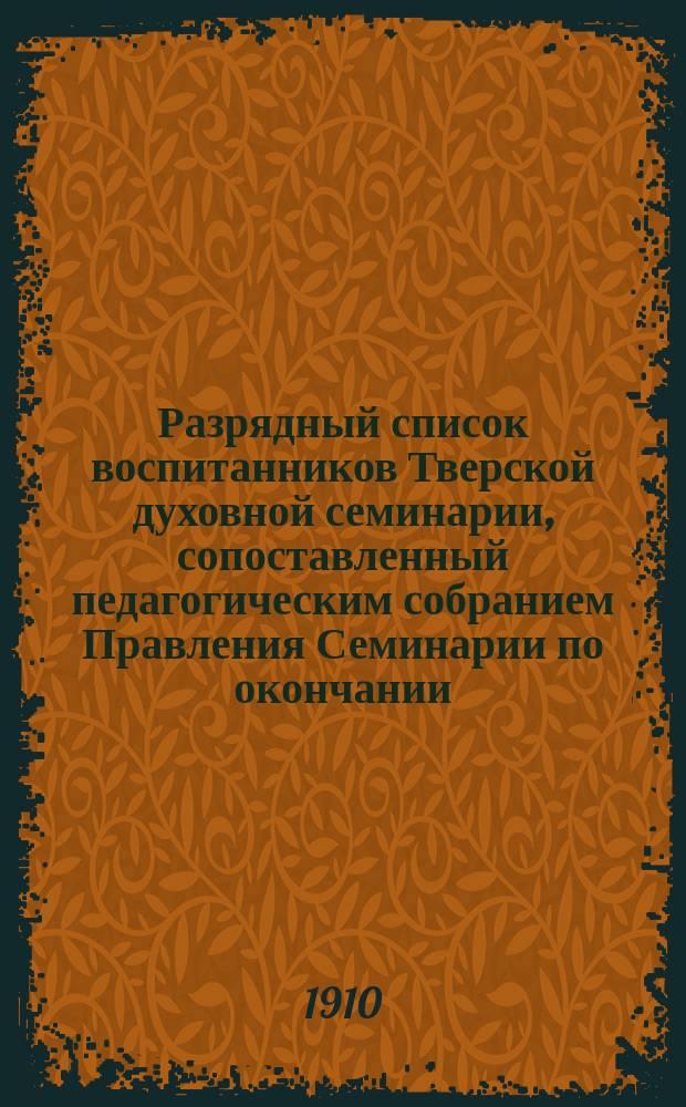 Разрядный список воспитанников Тверской духовной семинарии, сопоставленный педагогическим собранием Правления Семинарии по окончании... ... 1909-1910 учебного года