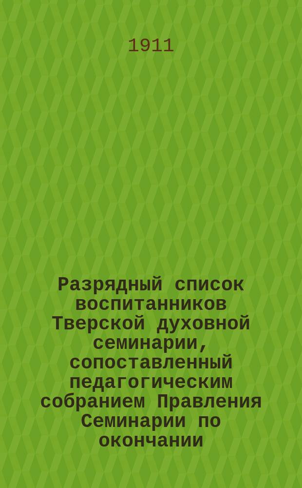 Разрядный список воспитанников Тверской духовной семинарии, сопоставленный педагогическим собранием Правления Семинарии по окончании... ... 1910-1911 учебного года