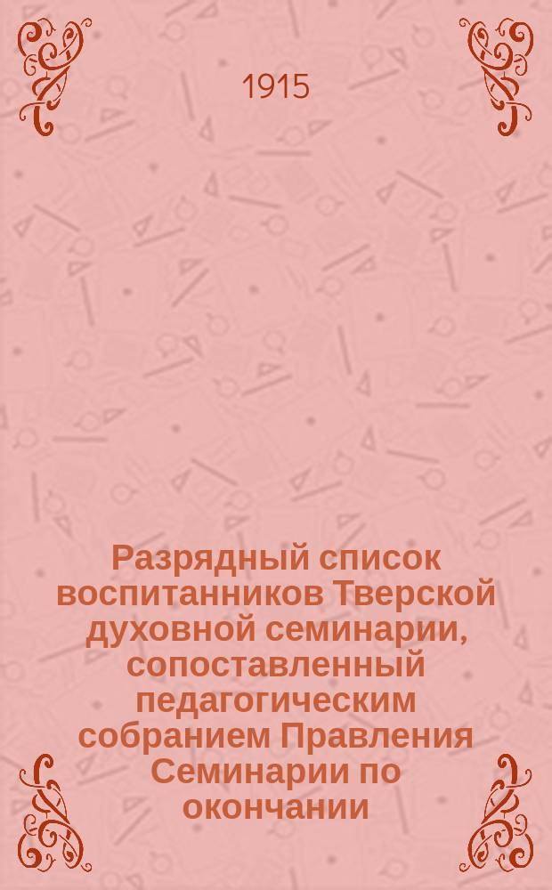 Разрядный список воспитанников Тверской духовной семинарии, сопоставленный педагогическим собранием Правления Семинарии по окончании... ... 1914-15 уч. года
