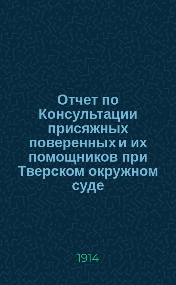 Отчет по Консультации присяжных поверенных и их помощников при Тверском окружном суде... 1911-1913 г.