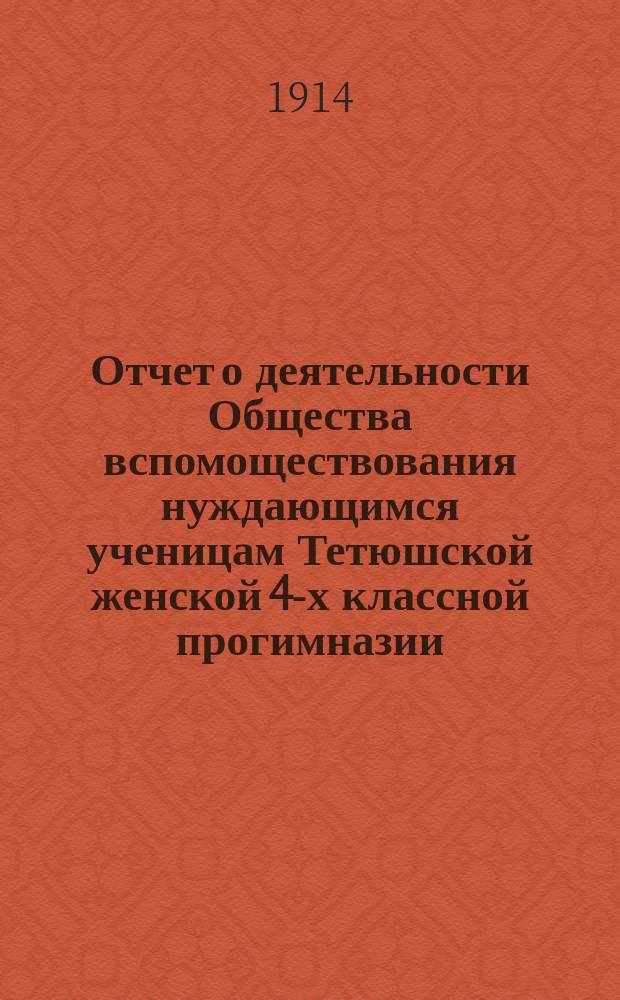 Отчет о деятельности Общества вспомоществования нуждающимся ученицам Тетюшской женской 4-х классной прогимназии... ... с 1-го января 1913 года по 1-е января 1914 года