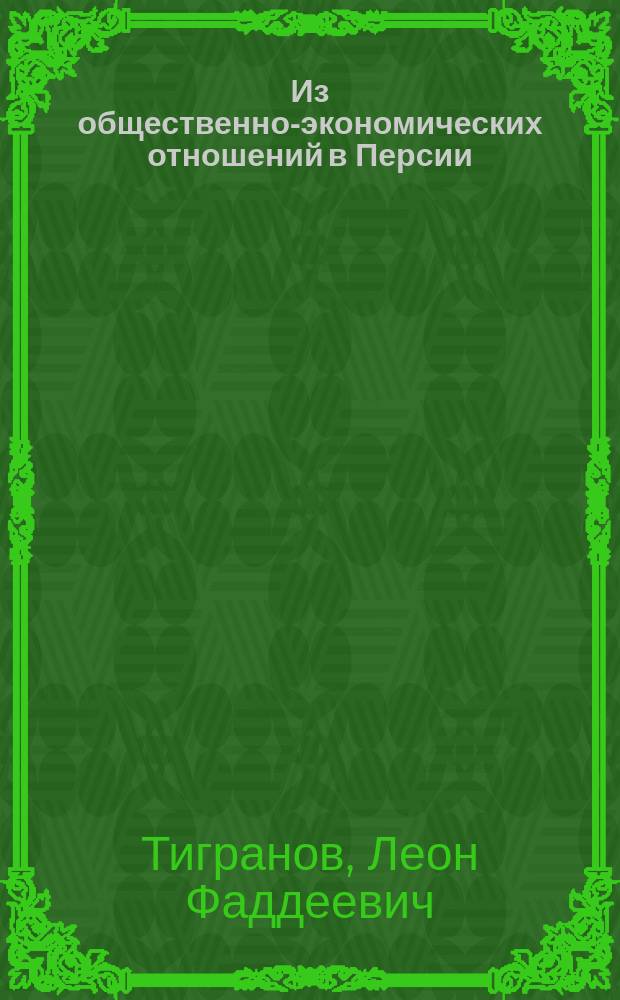 Из общественно-экономических отношений в Персии: Сводка путевых материалов и наблюдений о землевладении, податной (малиат) и адм. системах; Дополнительная записка о гакимяте Ардабиль / Л.Ф. Тигранов