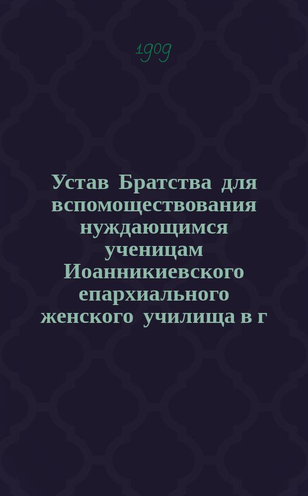Устав Братства для вспомоществования нуждающимся ученицам Иоанникиевского епархиального женского училища в г. Тифлисе : Утв. 31 окт. 1909 г.