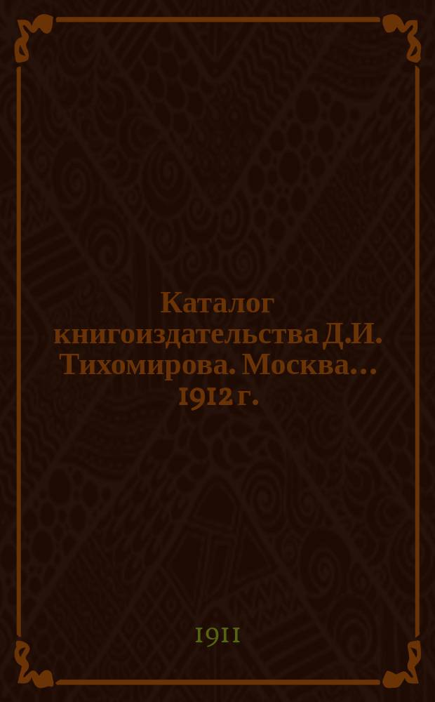 Каталог книгоиздательства Д.И. Тихомирова. Москва... ... 1912 г.