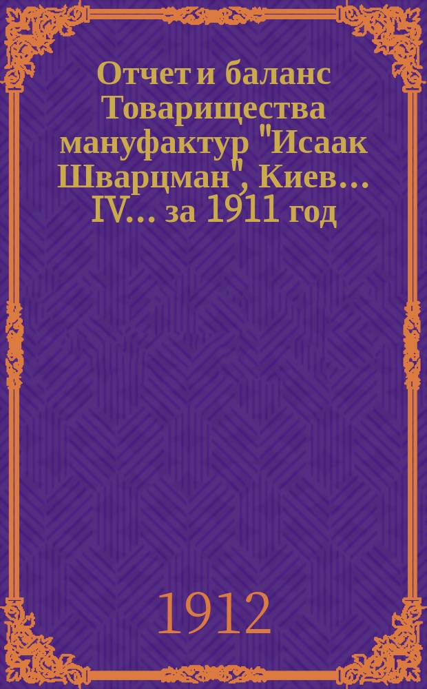 Отчет и баланс Товарищества мануфактур "Исаак Шварцман", Киев... IV... за 1911 год