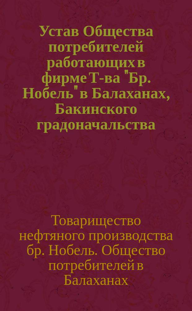 Устав Общества потребителей работающих в фирме Т-ва "Бр. Нобель" в Балаханах, Бакинского градоначальства : Утв. 7 июля 1909 г.