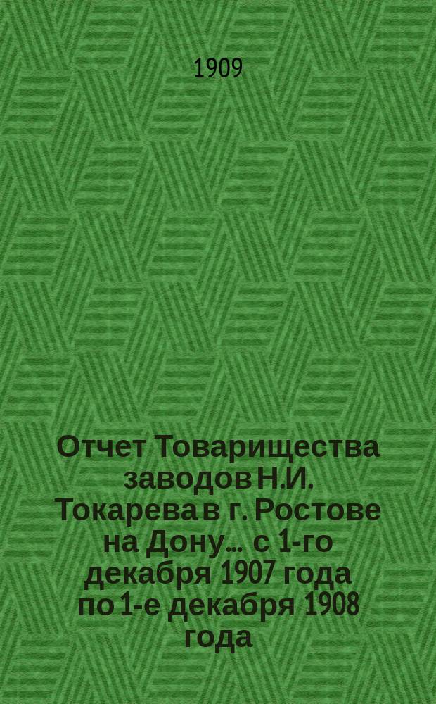 Отчет Товарищества заводов Н.И. Токарева в г. Ростове на Дону... ... с 1-го декабря 1907 года по 1-е декабря 1908 года