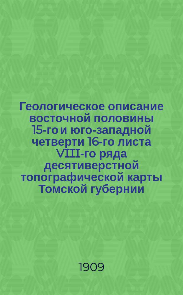 [Геологическое описание восточной половины 15-го и юго-западной четверти 16-го листа VIII-го ряда десятиверстной топографической карты Томской губернии : (Листы Тыдын, Уса и Карлыган)