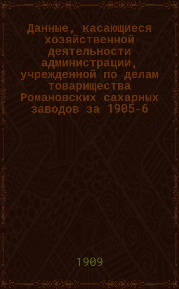Данные, касающиеся хозяйственной деятельности администрации, учрежденной по делам товарищества Романовских сахарных заводов за 1905-6, 1906-7 и 1907-8 годы по сравнению с 1904-5 годом, предшествовавшим учреждению администрации