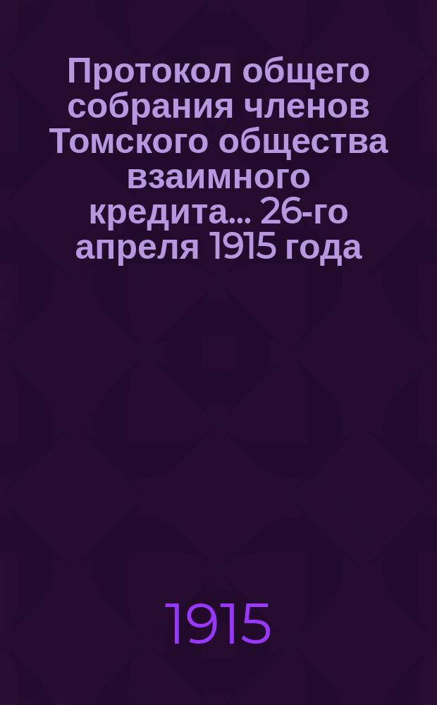 Протокол общего собрания членов Томского общества взаимного кредита... ... 26-го апреля 1915 года