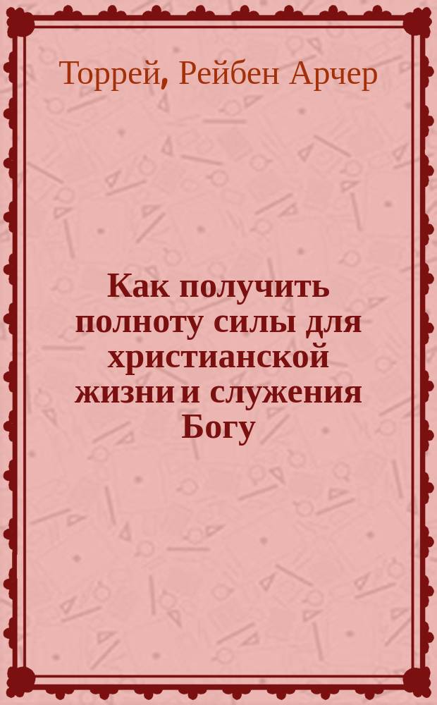 Как получить полноту силы для христианской жизни и служения Богу : Пер. с англ