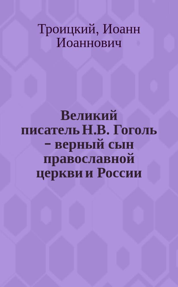 Великий писатель Н.В. Гоголь - верный сын православной церкви и России : (К столетию со дня рождения Н.В. Гоголя 20 марта 1809 г. - 20 марта 1909 г.)