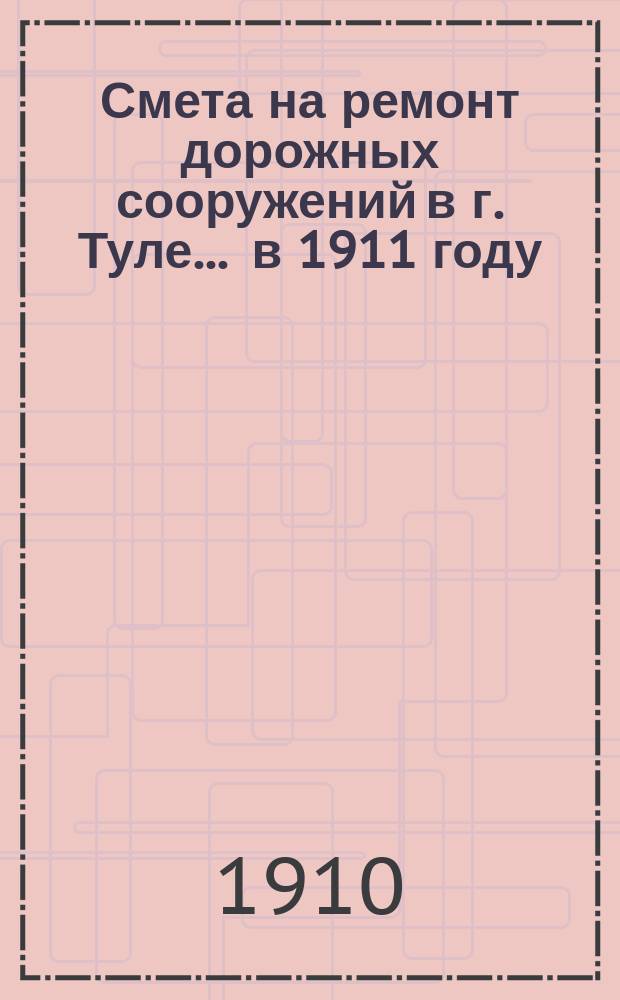 Смета на ремонт дорожных сооружений в г. Туле... ... в 1911 году