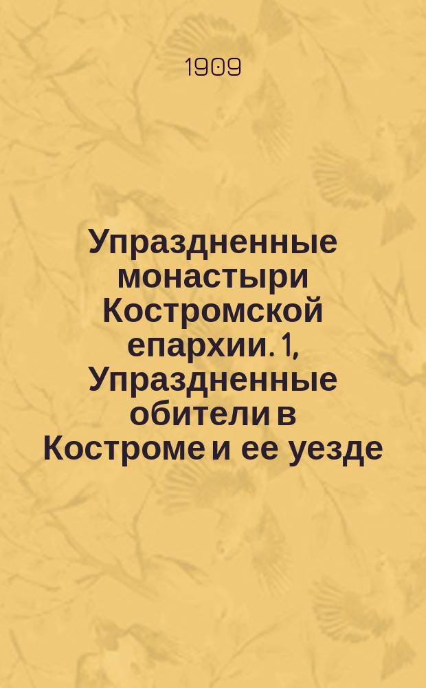 Упраздненные монастыри Костромской епархии. [1, Упраздненные обители в Костроме и ее уезде] : (С рис.)
