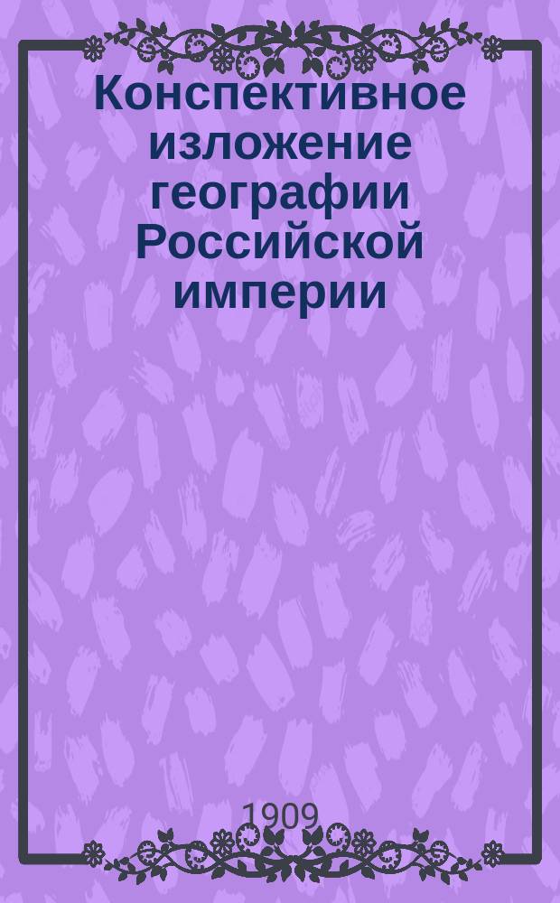 Конспективное изложение географии Российской империи : Пособие для учащихся при повторении пройденного