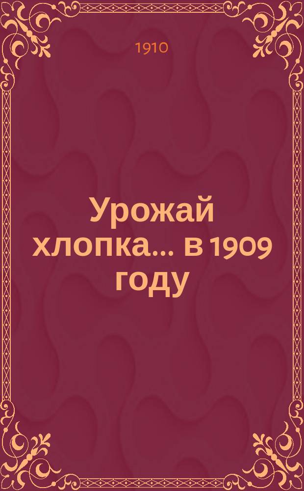 Урожай хлопка... ... в 1909 году