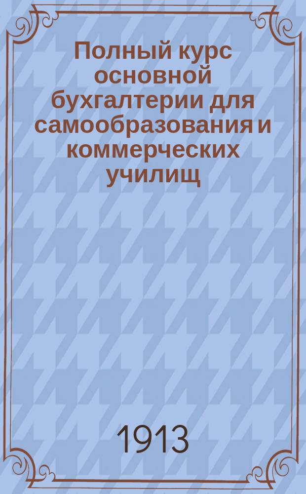 Полный курс основной бухгалтерии для самообразования и коммерческих училищ : В 2 ч
