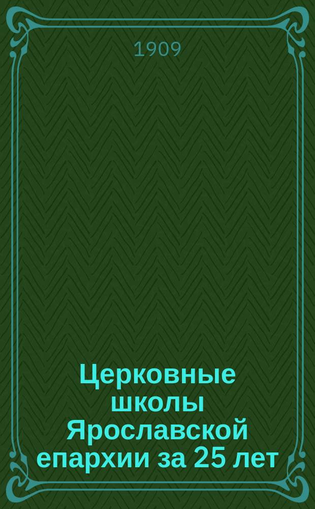 Церковные школы Ярославской епархии за 25 лет : (13 июня 1884 г. - 13 июня 1909 г.)