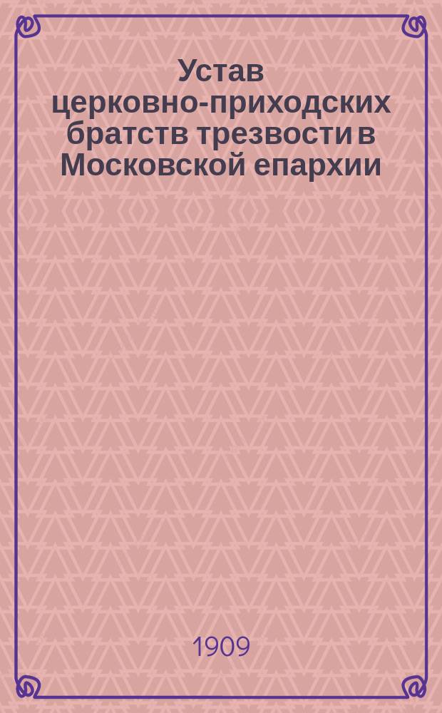 Устав церковно-приходских братств трезвости в Московской епархии : Утв. 8 нояб. 1909 г.