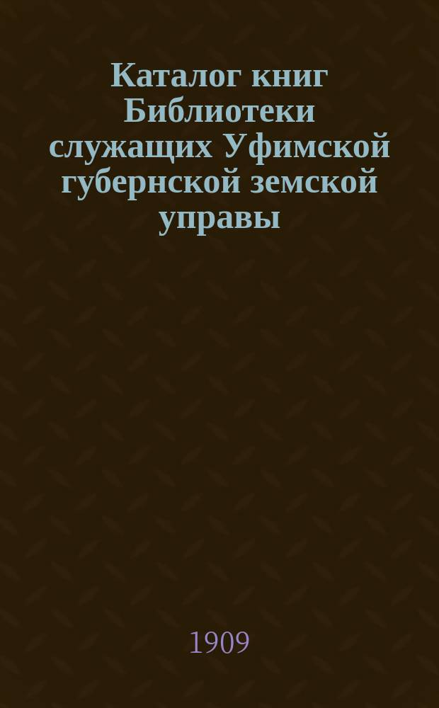 Каталог книг Библиотеки служащих Уфимской губернской земской управы : (Сост. по 1 авг. 1909 г.)