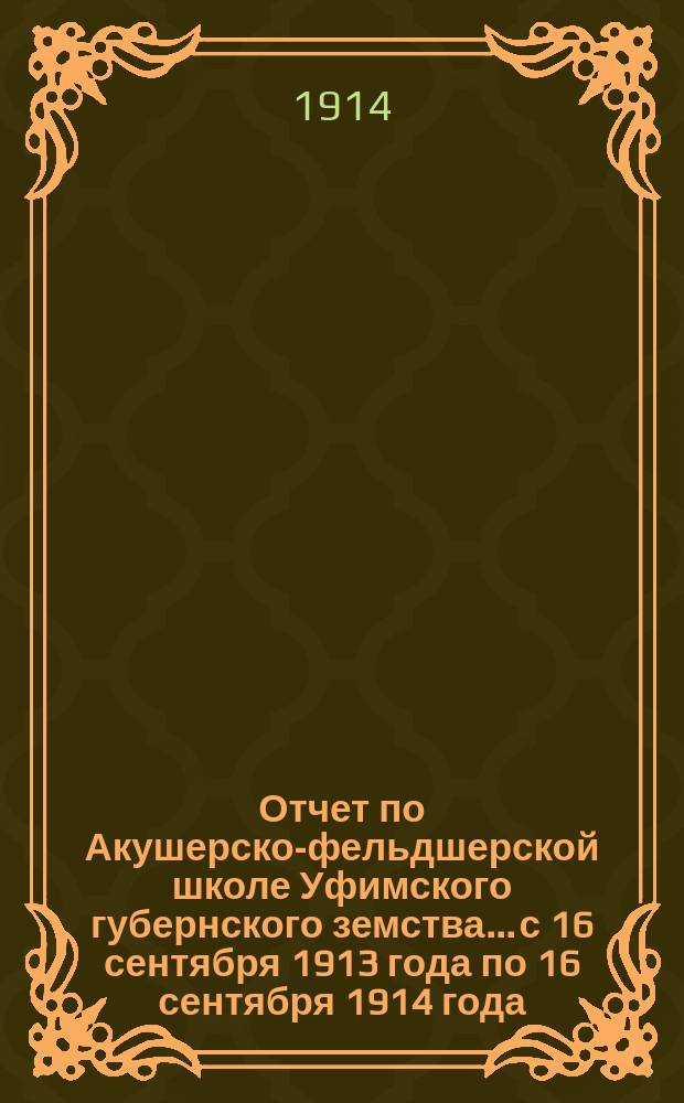 Отчет по Акушерско-фельдшерской школе Уфимского губернского земства... с 16 сентября 1913 года по 16 сентября 1914 года