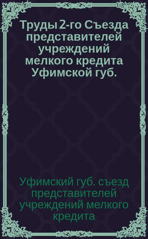 Труды 2-го Съезда представителей учреждений мелкого кредита Уфимской губ. : С 25 по 28 мая 1909 г.