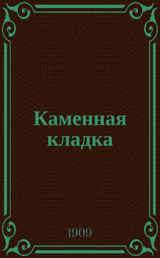 Каменная кладка : Практ. руководство для пр-ва тесовой, бутовой, булыж. и кирпич. кладки, для каменщиков, ст. рабочих, десятников и т. п