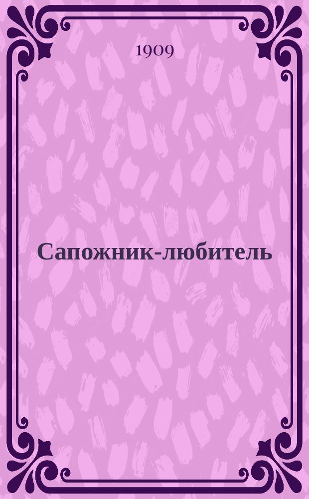 Сапожник-любитель : Практ. руководство к изуч. сапож. ремесла для любителей и для ремесл. и проф. школ