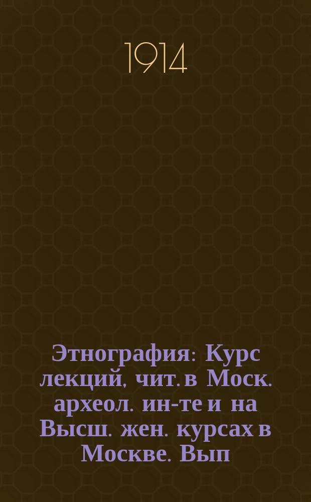 Этнография : Курс лекций, чит. в Моск. археол. ин-те и на Высш. жен. курсах в Москве. Вып. 1-2. Вып. 2 : Приемы изучения явлений материальной культуры